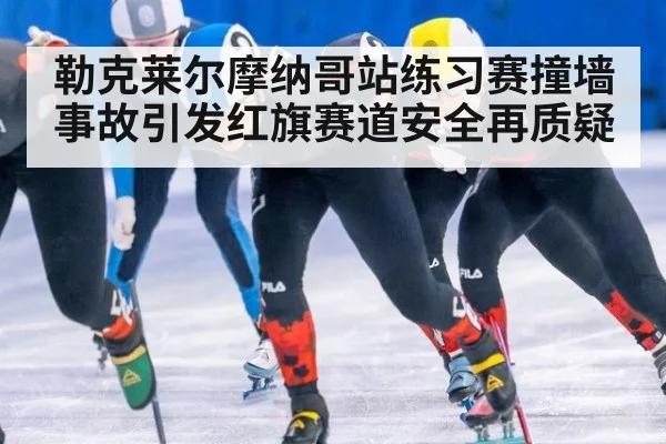 勒克莱尔摩纳哥站练习赛撞墙事故引发红旗赛道安全再质疑