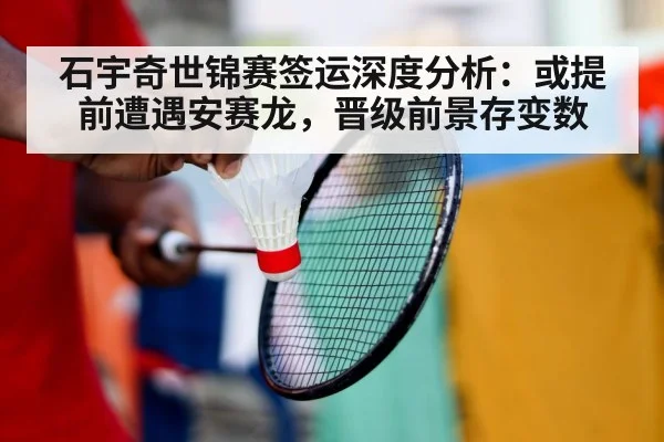 石宇奇世锦赛签运深度分析:或提前遭遇安赛龙,晋级前景存变数