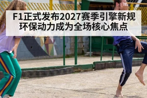 F1正式发布2027赛季引擎新规 环保动力成为全场核心焦点