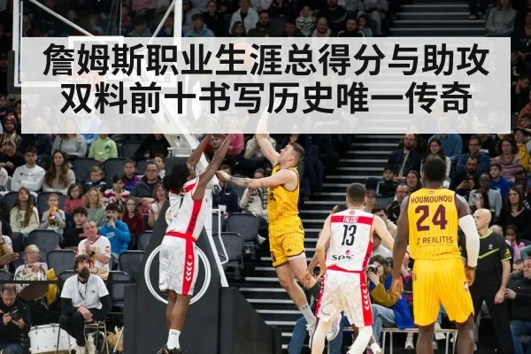 詹姆斯职业生涯总得分与助攻双料前十书写历史唯一传奇