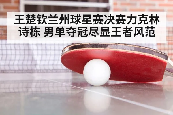 王楚钦兰州球星赛决赛力克林诗栋 男单夺冠尽显王者风范
