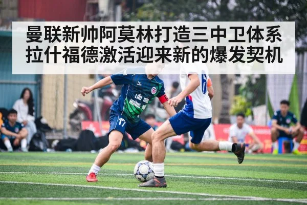 曼联新帅阿莫林打造三中卫体系拉什福德激活迎来新的爆发契机