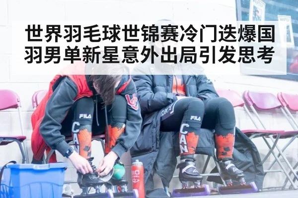 世界羽毛球世锦赛冷门迭爆国羽男单新星意外出局引发思考