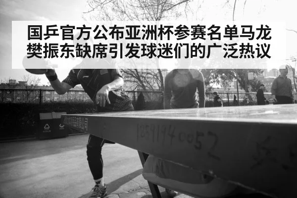 国乒官方公布亚洲杯参赛名单马龙樊振东缺席引发球迷们的广泛热议